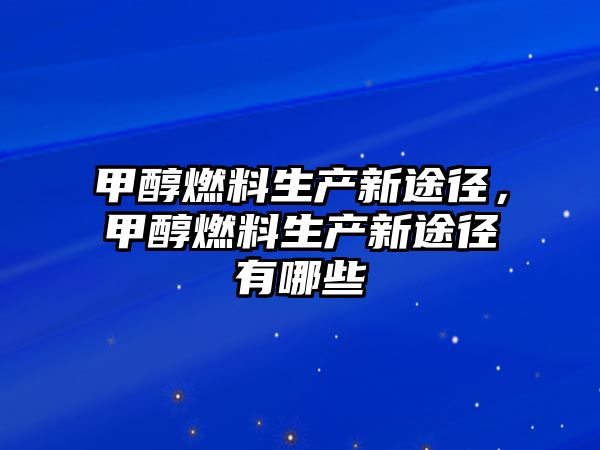 甲醇燃料生產新途徑，甲醇燃料生產新途徑有哪些