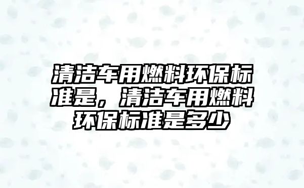 清潔車用燃料環(huán)保標準是，清潔車用燃料環(huán)保標準是多少