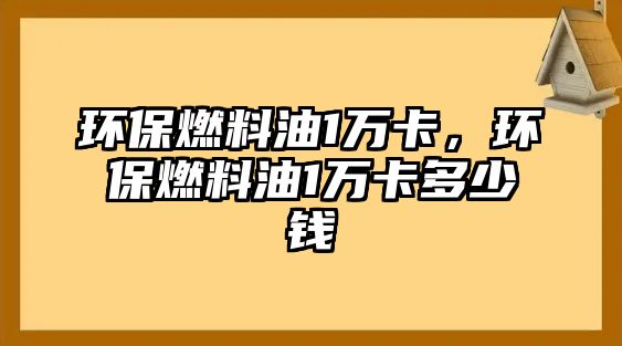 環(huán)保燃料油1萬卡，環(huán)保燃料油1萬卡多少錢