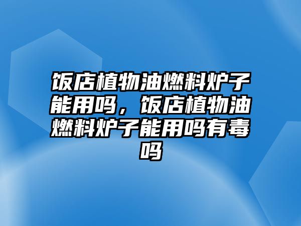 飯店植物油燃料爐子能用嗎，飯店植物油燃料爐子能用嗎有毒嗎