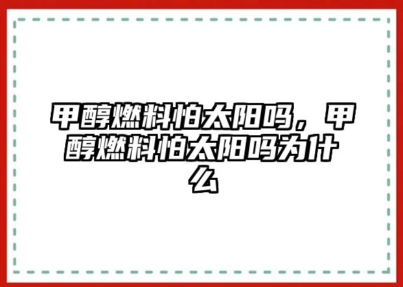 甲醇燃料怕太陽(yáng)嗎，甲醇燃料怕太陽(yáng)嗎為什么