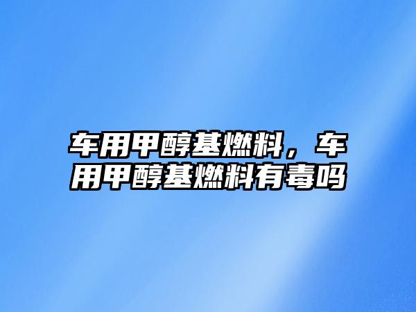 車用甲醇基燃料，車用甲醇基燃料有毒嗎