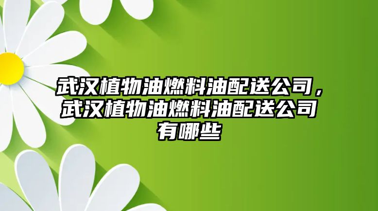 武漢植物油燃料油配送公司，武漢植物油燃料油配送公司有哪些