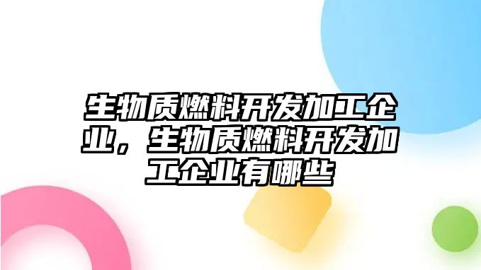 生物質(zhì)燃料開發(fā)加工企業(yè)，生物質(zhì)燃料開發(fā)加工企業(yè)有哪些