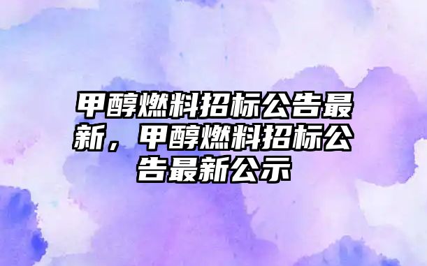 甲醇燃料招標(biāo)公告最新，甲醇燃料招標(biāo)公告最新公示