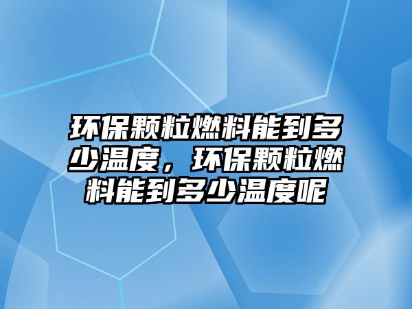 環(huán)保顆粒燃料能到多少溫度，環(huán)保顆粒燃料能到多少溫度呢