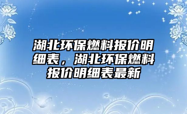 湖北環(huán)保燃料報價明細(xì)表，湖北環(huán)保燃料報價明細(xì)表最新