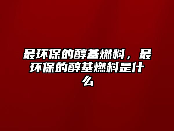 最環(huán)保的醇基燃料，最環(huán)保的醇基燃料是什么