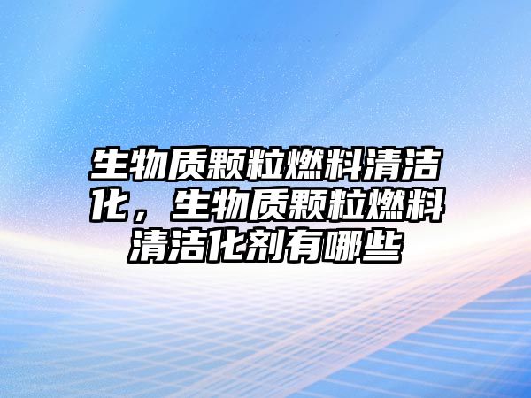 生物質(zhì)顆粒燃料清潔化，生物質(zhì)顆粒燃料清潔化劑有哪些