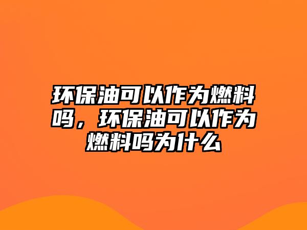 環(huán)保油可以作為燃料嗎，環(huán)保油可以作為燃料嗎為什么