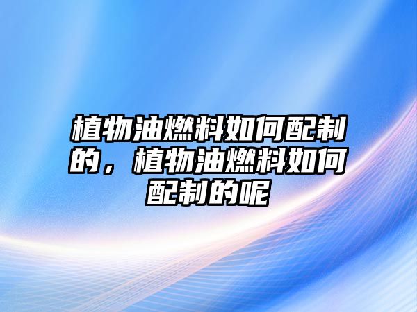 植物油燃料如何配制的，植物油燃料如何配制的呢