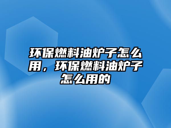 環(huán)保燃料油爐子怎么用，環(huán)保燃料油爐子怎么用的