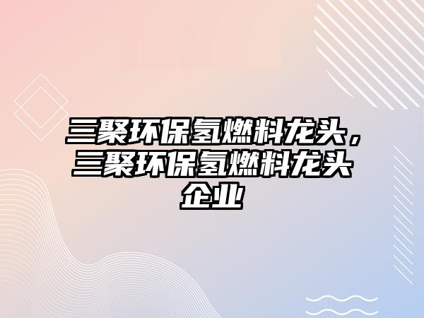 三聚環(huán)保氫燃料龍頭，三聚環(huán)保氫燃料龍頭企業(yè)