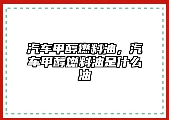 汽車甲醇燃料油，汽車甲醇燃料油是什么油