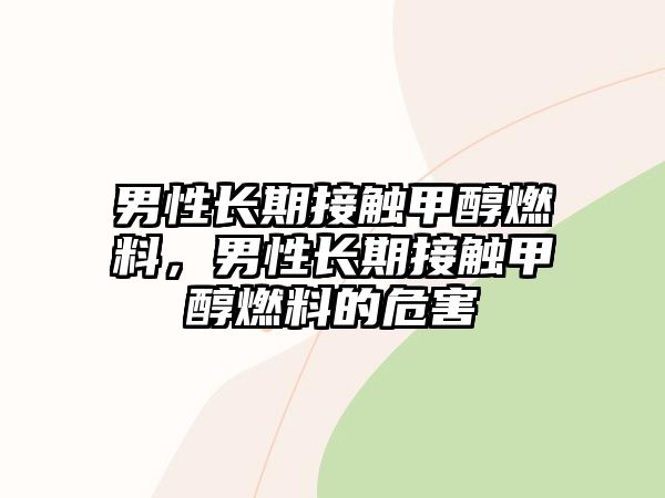 男性長期接觸甲醇燃料，男性長期接觸甲醇燃料的危害