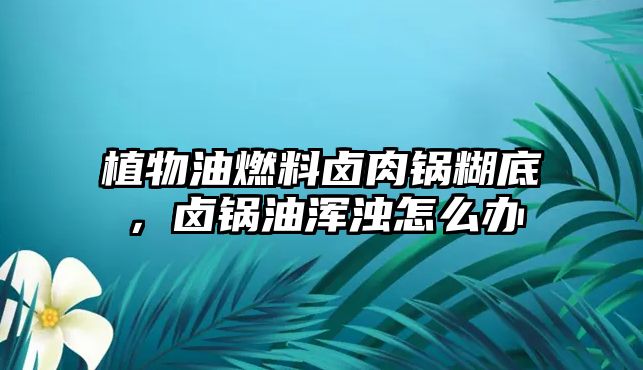 植物油燃料鹵肉鍋糊底，鹵鍋油渾濁怎么辦