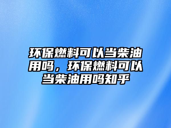 環(huán)保燃料可以當(dāng)柴油用嗎，環(huán)保燃料可以當(dāng)柴油用嗎知乎