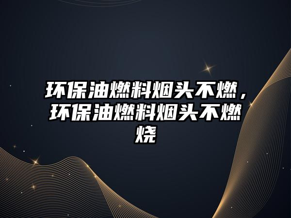 環(huán)保油燃料煙頭不燃，環(huán)保油燃料煙頭不燃燒