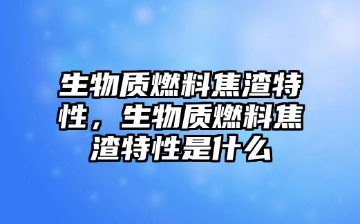 生物質(zhì)燃料焦渣特性，生物質(zhì)燃料焦渣特性是什么