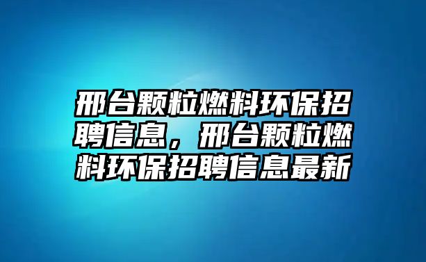 邢臺顆粒燃料環(huán)保招聘信息，邢臺顆粒燃料環(huán)保招聘信息最新