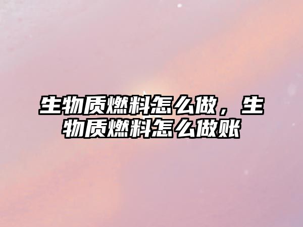 生物質(zhì)燃料怎么做，生物質(zhì)燃料怎么做賬