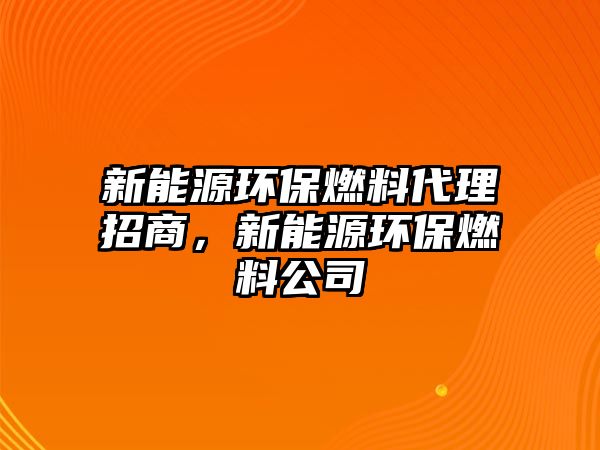 新能源環(huán)保燃料代理招商，新能源環(huán)保燃料公司