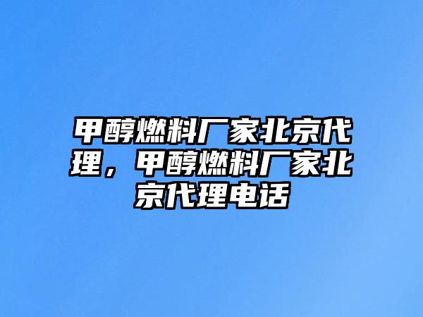 甲醇燃料廠家北京代理，甲醇燃料廠家北京代理電話