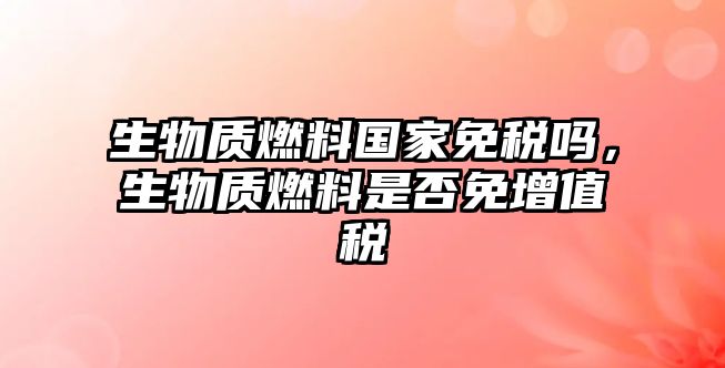 生物質(zhì)燃料國(guó)家免稅嗎，生物質(zhì)燃料是否免增值稅