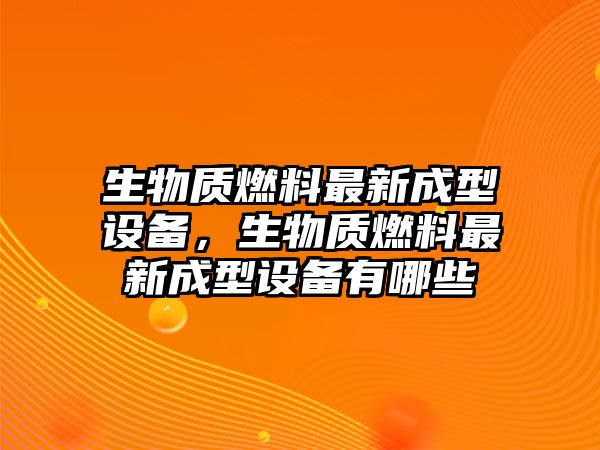 生物質(zhì)燃料最新成型設備，生物質(zhì)燃料最新成型設備有哪些