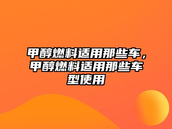 甲醇燃料適用那些車，甲醇燃料適用那些車型使用