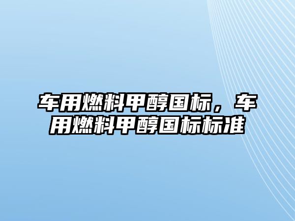 車用燃料甲醇國標，車用燃料甲醇國標標準