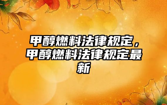 甲醇燃料法律規(guī)定，甲醇燃料法律規(guī)定最新