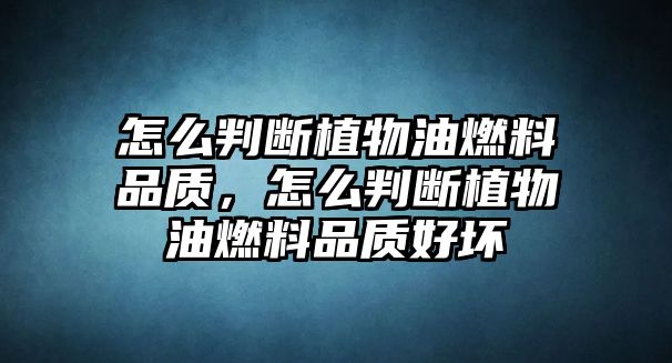 怎么判斷植物油燃料品質，怎么判斷植物油燃料品質好壞