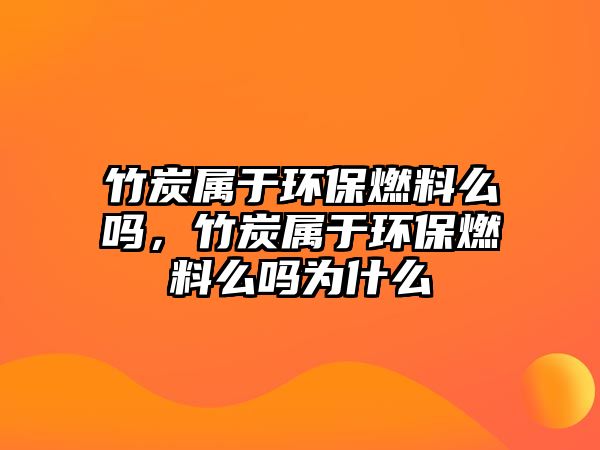 竹炭屬于環(huán)保燃料么嗎，竹炭屬于環(huán)保燃料么嗎為什么