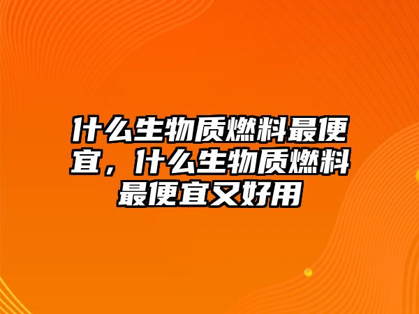 什么生物質燃料最便宜，什么生物質燃料最便宜又好用