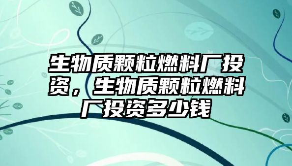 生物質(zhì)顆粒燃料廠投資，生物質(zhì)顆粒燃料廠投資多少錢