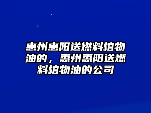 惠州惠陽(yáng)送燃料植物油的，惠州惠陽(yáng)送燃料植物油的公司