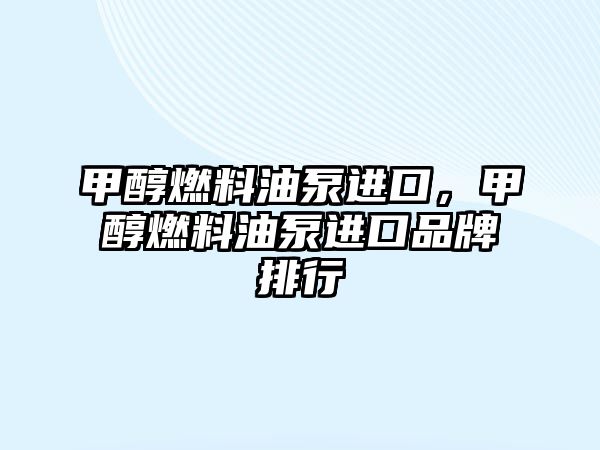 甲醇燃料油泵進口，甲醇燃料油泵進口品牌排行