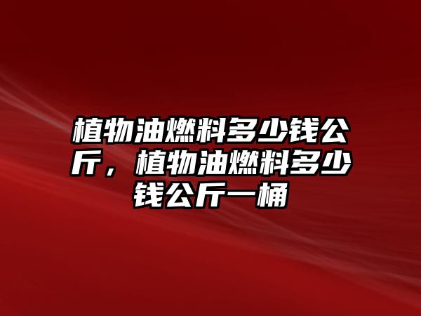 植物油燃料多少錢公斤，植物油燃料多少錢公斤一桶