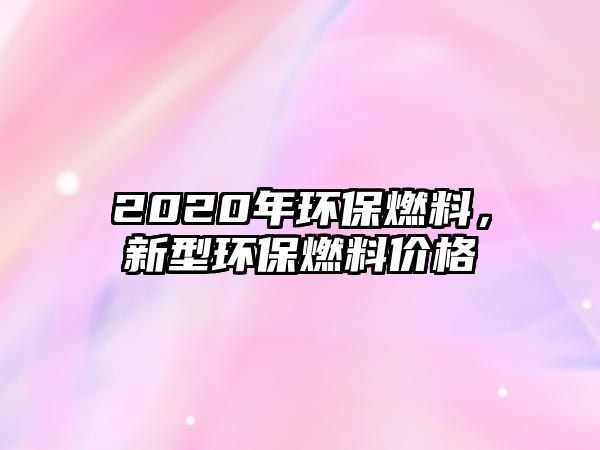 2020年環(huán)保燃料，新型環(huán)保燃料價(jià)格