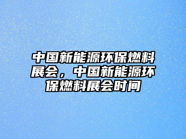 中國(guó)新能源環(huán)保燃料展會(huì)，中國(guó)新能源環(huán)保燃料展會(huì)時(shí)間