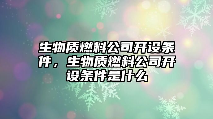 生物質(zhì)燃料公司開設(shè)條件，生物質(zhì)燃料公司開設(shè)條件是什么