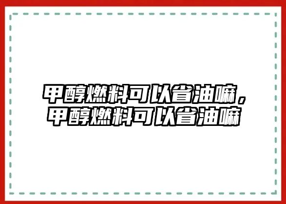 甲醇燃料可以省油嘛，甲醇燃料可以省油嘛