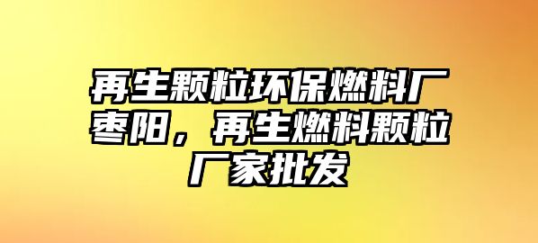 再生顆粒環(huán)保燃料廠棗陽，再生燃料顆粒廠家批發(fā)