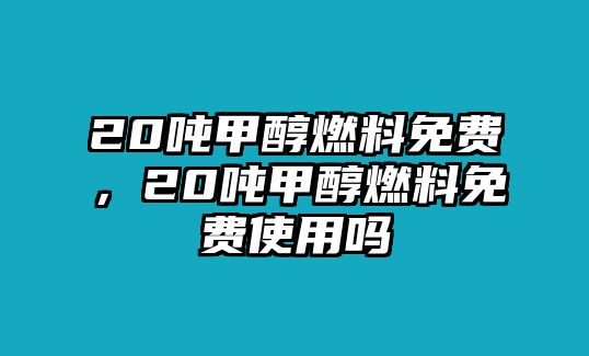 20噸甲醇燃料免費(fèi)，20噸甲醇燃料免費(fèi)使用嗎