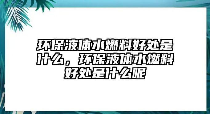 環(huán)保液體水燃料好處是什么，環(huán)保液體水燃料好處是什么呢