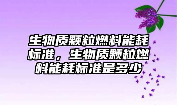 生物質(zhì)顆粒燃料能耗標準，生物質(zhì)顆粒燃料能耗標準是多少