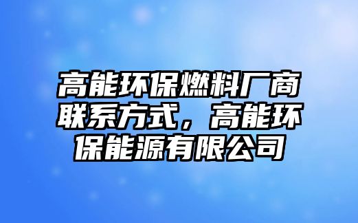 高能環(huán)保燃料廠商聯(lián)系方式，高能環(huán)保能源有限公司