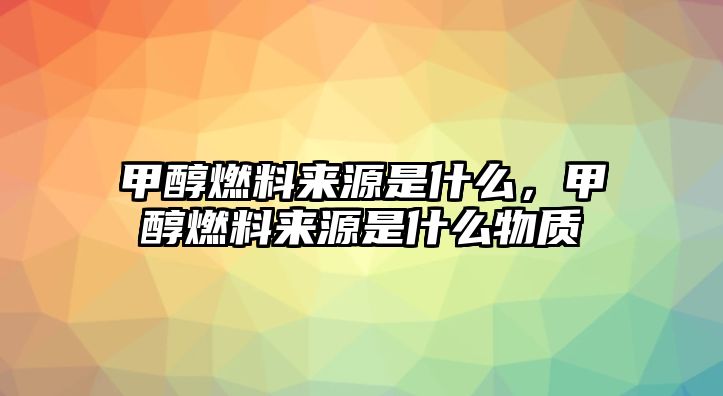 甲醇燃料來源是什么，甲醇燃料來源是什么物質(zhì)