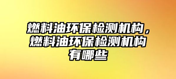 燃料油環(huán)保檢測機構(gòu)，燃料油環(huán)保檢測機構(gòu)有哪些